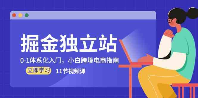 掘金独立站，0-1体系化入门，小白跨境电商指南（11节视频课）-51云资源