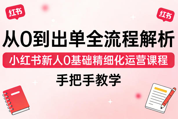 从0到出单全流程解析,小红书新人0基础精细化运营课程,手把手教学-51云资源