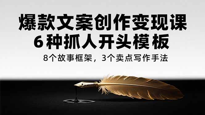 (15308期)爆款文案创作变现课,6种抓人开头模板,8个故事框架,3个卖点写作手法