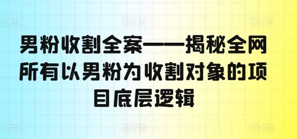男粉收割全案——揭秘全网所有以男粉为收割对象的项目底层逻辑-51云资源