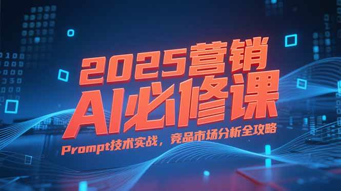 (15306期)2025营销AI必修课,业务拆解逻辑,Prompt技术实战,竞品市场分析全攻略-51云资源