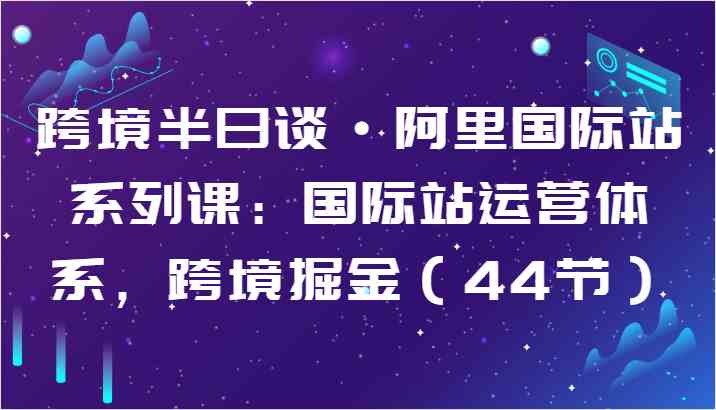 跨境半日谈·阿里国际站系列课:国际站运营体系,跨境掘金(44节)-51云资源