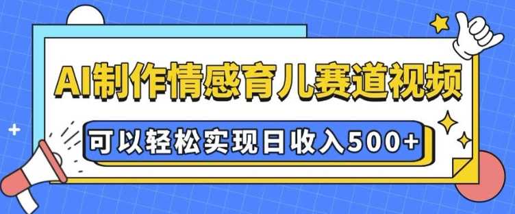 AI 制作情感育儿赛道视频,可以轻松实现日收入5张【揭秘】-51云资源