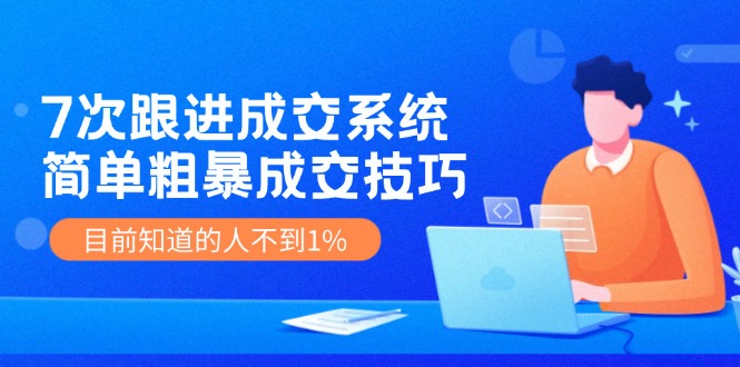 (11964期)7次 跟进 成交系统:简单粗暴成交技巧,目前知道的人不到1%-51云资源