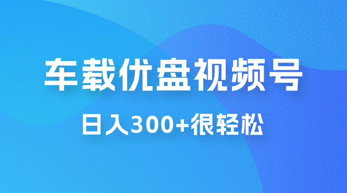车载 U 盘视频号最新玩法，零门槛，一部手机即可操作，日入 300  很轻松-51云资源
