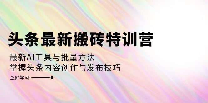 (12819期)头条最新搬砖特训营:最新AI工具与批量方法,掌握头条内容创作与发布技巧