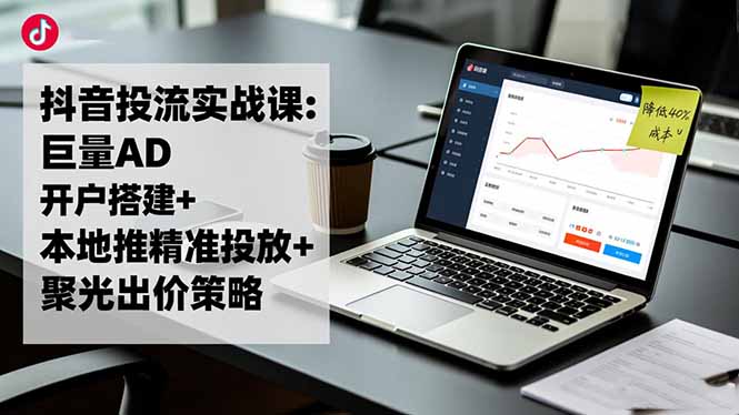 抖音投流实战课:巨量AD开户搭建 本地推精准投放 聚光出价策略,成本降低40%-51云资源