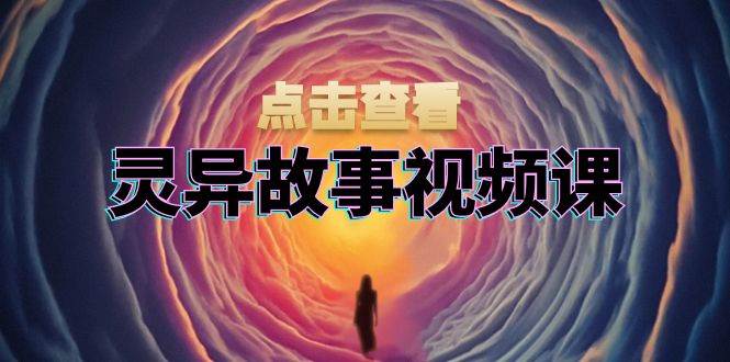 灵异故事视频课:文案、剪辑流程、画面处理及封面制作,助力创作者盈利-51云资源