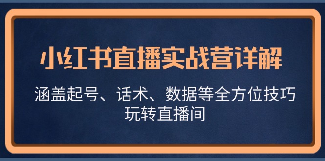 （13018期）小红书直播实战营详解，涵盖起号、话术、数据等全方位技巧，玩转直播间-51云资源