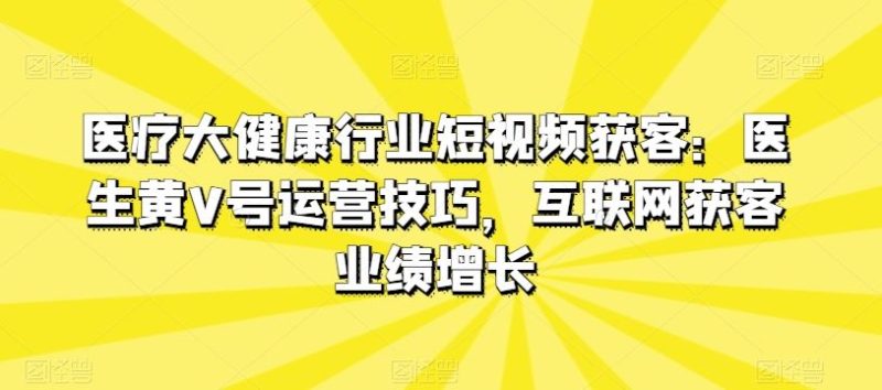 医疗大健康行业短视频获客:医生黄V号运营技巧,互联网获客业绩增长-51云资源