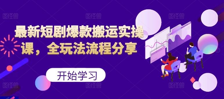 最新短剧爆款搬运实操课，全玩法流程分享（上）-51云资源