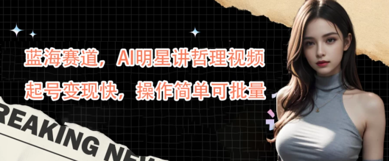 蓝海赛道，AI明星讲哲理视频，起号变现快，操作简单可批量-51云资源