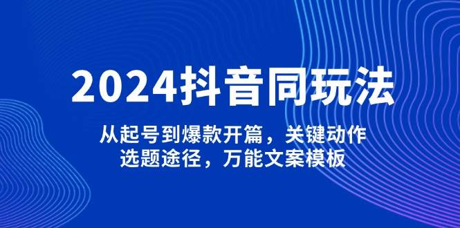 （13982期）2024抖音同玩法，从起号到爆款开篇，关键动作，选题途径，万能文案模板-51云资源