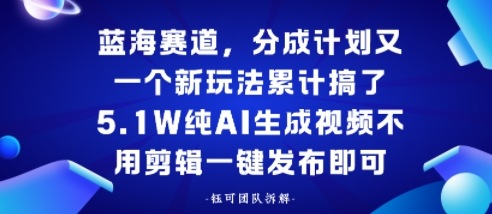 蓝海赛道，分成计划又一个新玩法累计搞了5.1W，纯AI生成视频不用剪辑一键发布即可-51云资源