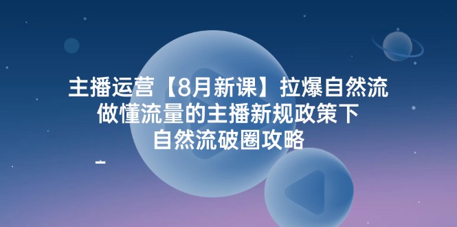 （12094期）主播运营【8月新课】拉爆自然流，做懂流量的主播新规政策下，自然流破…-51云资源