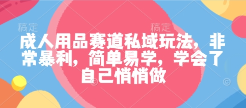 成人用品赛道私域玩法，非常暴利，简单易学，学会了自己悄悄做-51云资源