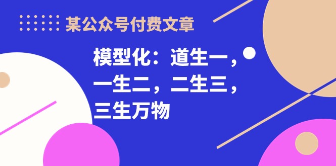 （10265期）某公众号付费文章《模型化：道生一，一生二，二生三，三生万物！》-51云资源