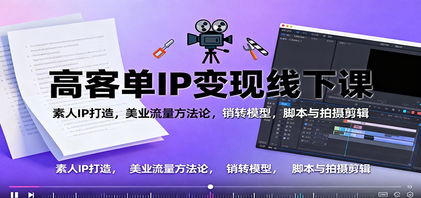 高客单IP变现线下大课:素人IP打造,美业流量方法论,销转模型,脚本与拍摄剪辑
