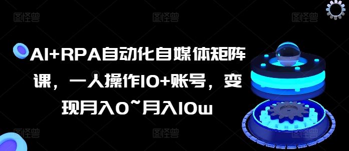 AI RPA自动化自媒体矩阵课,一人操作10 账号,变现月入0~月入10w