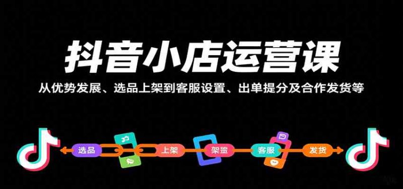 抖音小店运营课，从优势发展、选品上架到客服设置、出单提分及合作发货等-51云资源