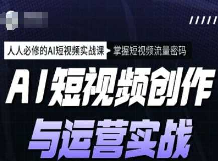 AI短视频创作与运营实战课程，人人必修的AI短视频实战课，掌握短视频流量密码-51云资源