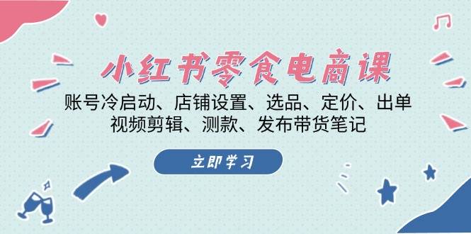 (13343期)小红书 零食电商课:账号冷启动、店铺设置、选品、定价、出单、视频剪辑..