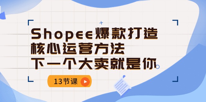 (10777期)Shopee-爆款打造核心运营方法,下一个大卖就是你(13节课)-51云资源
