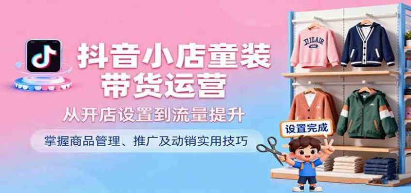 抖音小店童装带货运营,从开店设置到流量提升,掌握商品管理、推广及动销实用技巧-51云资源