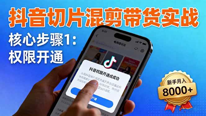 (16319期)抖音切片混剪带货实战:权限开通、商品挂车、混剪手法,新手月入8000