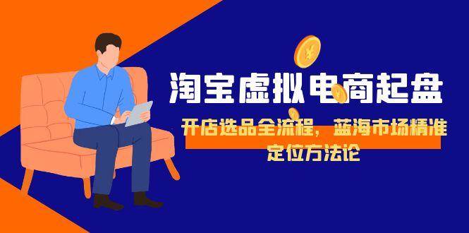 （15159期）淘宝虚拟电商起盘，开店选品全流程，蓝海市场精准定位方法论-51云资源