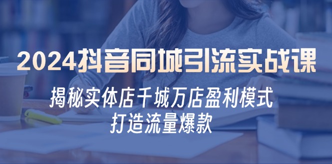 （12927期）2024抖音同城引流实战课：揭秘实体店千城万店盈利模式，打造流量爆款-51云资源