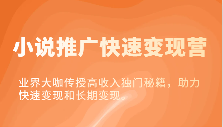 小说推广快速变现营-业界大咖传授高收入独门秘籍,助力快速变现和长期变现。-51云资源