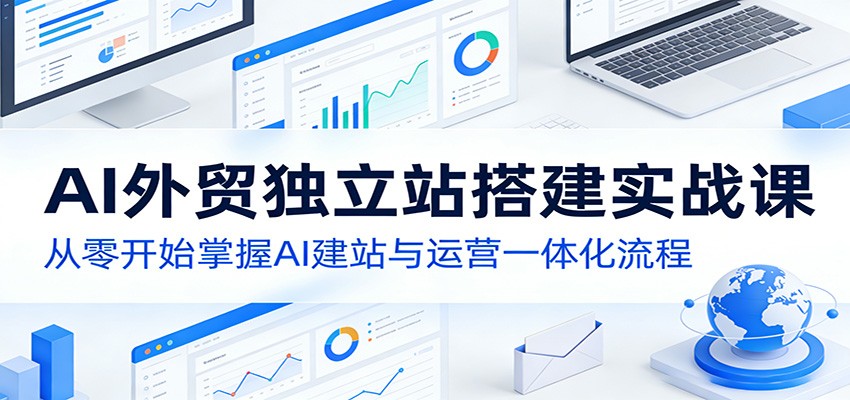 AI外贸独立站搭建实战课：从零开始掌握AI建站与运营一体化流程-51云资源