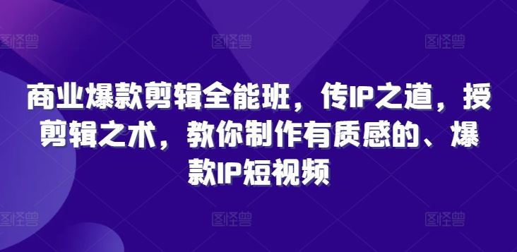 商业爆款剪辑全能班，传IP之道，授剪辑之术，教你制作有质感的、爆款IP短视频-51云资源