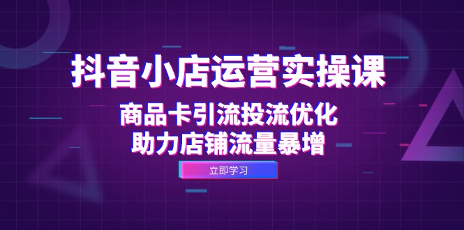 (12834期)抖音小店运营实操课:商品卡引流投流优化,助力店铺流量暴增