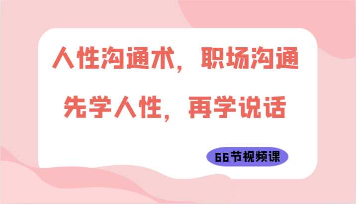 人性沟通术，职场沟通：先学人性，再学说话（66节视频课）-51云资源