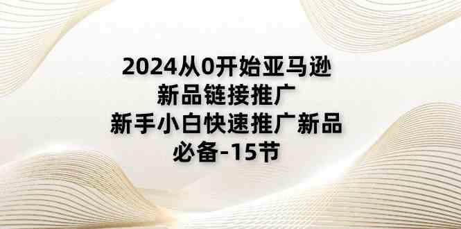 2024从0开始亚马逊新品链接推广,新手小白快速推广新品的必备(15节)