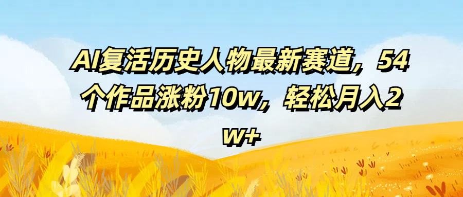 AI复活历史人物最新赛道，54个作品涨粉10w，轻松月入2w-51云资源