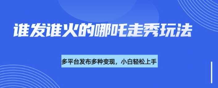 利用deepseek制作谁发谁火的哪吒2人物走秀视频，多平台发布多种变现-51云资源
