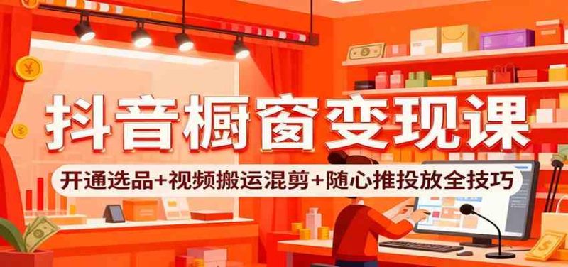 抖音橱窗变现课：开通选品 视频搬运混剪 随心推投放全技巧-51云资源