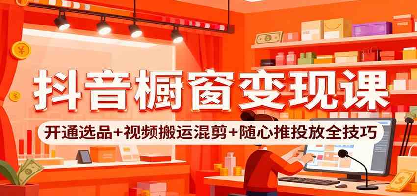 抖音橱窗变现课：开通选品 视频搬运混剪 随心推投放全技巧