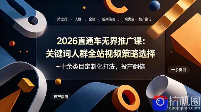 2026直通车无界推广课:关键词人群全站视频策略选择 十余类目定制化打法,投产翻倍