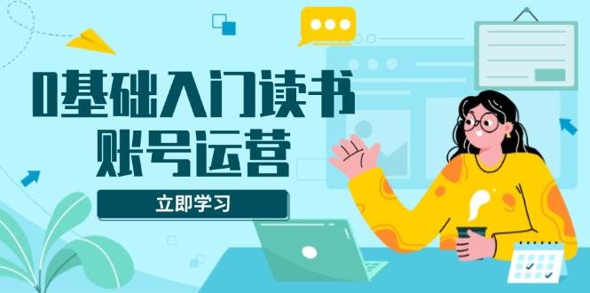 (13832期)0基础入门读书账号运营,系统课程助你解决素材、流量、变现等难题-51云资源
