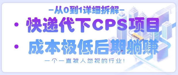 从0到1详细拆解快递代下CPS项目,一个一直被人忽视的行业!-51云资源
