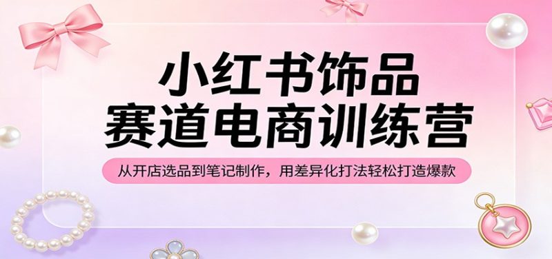 小红书饰品赛道电商训练营：从开店选品到笔记制作，用差异化打法轻松打造爆款-51云资源