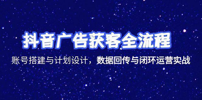 （15122期）抖音广告获客全流程，账号搭建与计划设计，数据回传与闭环运营实战-51云资源
