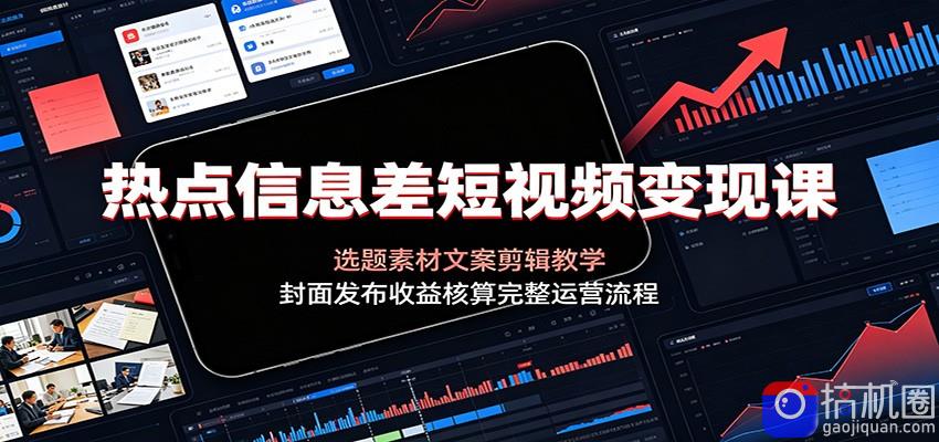 热点信息差短视频变现课：选题素材文案剪辑教学，封面发布收益核算完整运营流程-51云资源