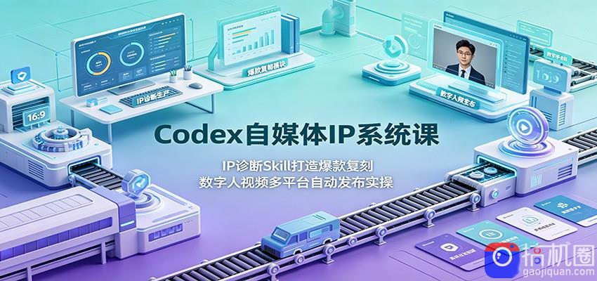 Codex自媒体IP系统课：IP诊断Skill打造爆款复刻，数字人视频多平台自动发布实操-51云资源