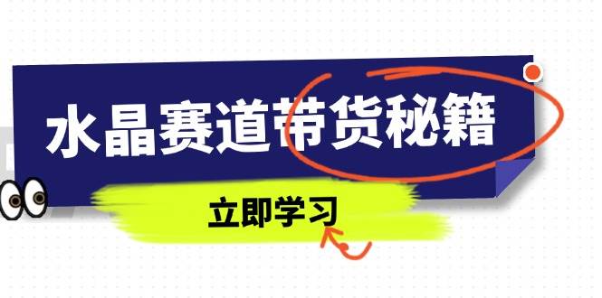 （14406期）水晶赛道带货秘籍，国学结合、短视频起号、拍摄技巧、直播话术等内容-51云资源