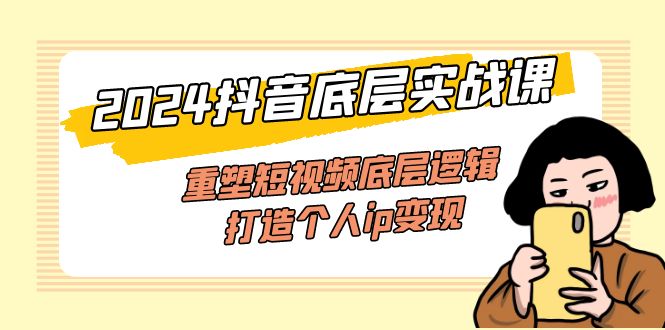 （11852期）2024抖音底层实战课，重塑短视频底层逻辑，打造个人ip变现（52节课）-51云资源